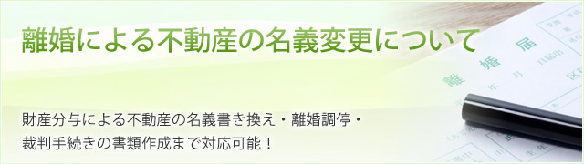 離婚による不動産の名義変更について  財産分与による不動産の名義書き換え・離婚調停・裁判手続きの書類作成まで対応可能！