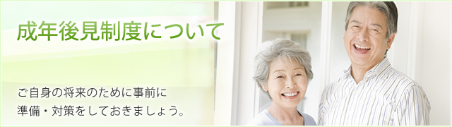 成年後見制度について ご自身の将来のために事前に準備・対策をしておきましょう。